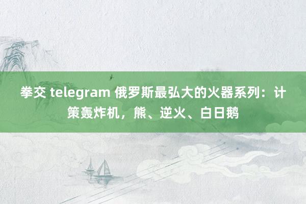 拳交 telegram 俄罗斯最弘大的火器系列：计策轰炸机，熊、逆火、白日鹅