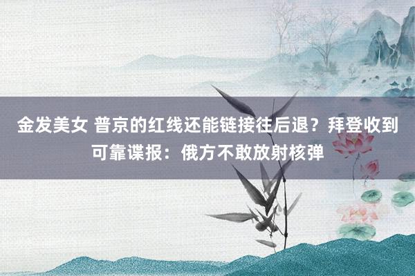 金发美女 普京的红线还能链接往后退？拜登收到可靠谍报：俄方不敢放射核弹