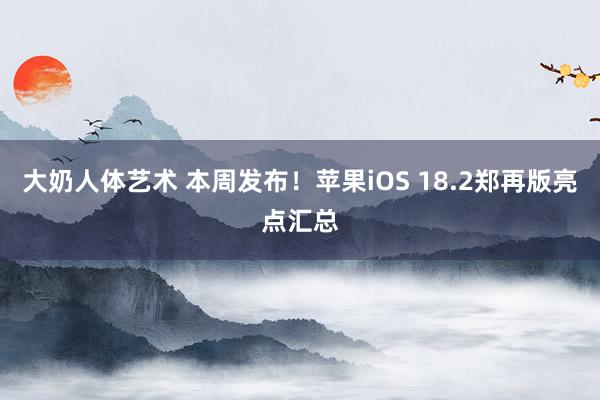 大奶人体艺术 本周发布！苹果iOS 18.2郑再版亮点汇总