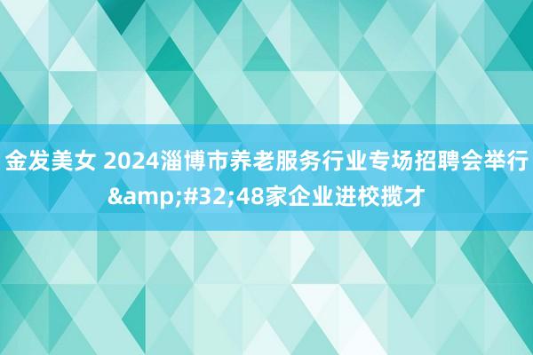 金发美女 2024淄博市养老服务行业专场招聘会举行&#32;48家企业进校揽才