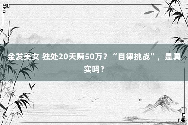 金发美女 独处20天赚50万？“自律挑战”，是真实吗？