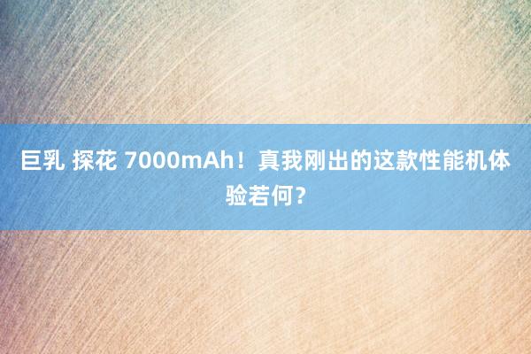 巨乳 探花 7000mAh！真我刚出的这款性能机体验若何？