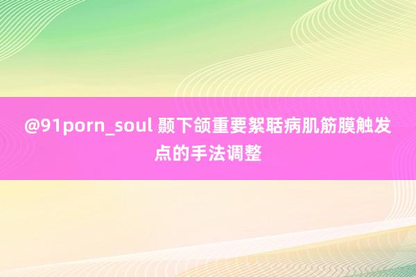 @91porn_soul 颞下颌重要絮聒病肌筋膜触发点的手法调整