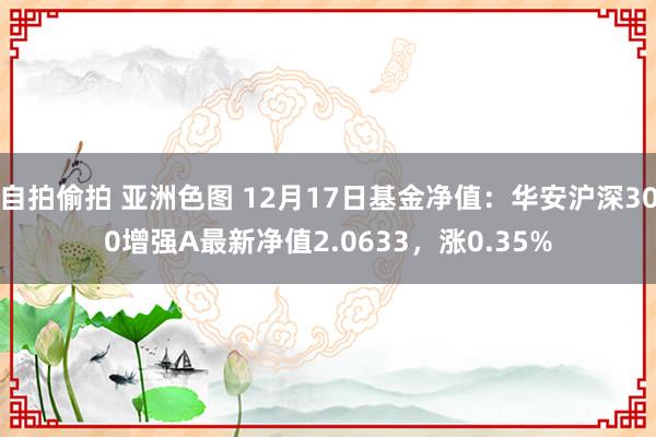 自拍偷拍 亚洲色图 12月17日基金净值：华安沪深300增强A最新净值2.0633，涨0.35%