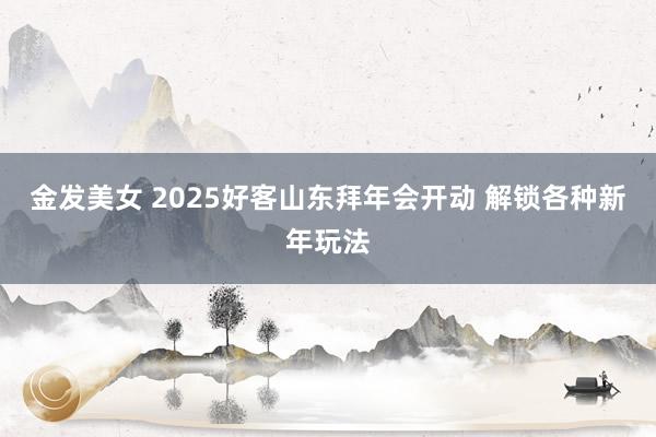 金发美女 2025好客山东拜年会开动 解锁各种新年玩法