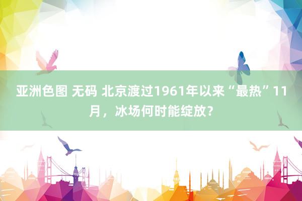 亚洲色图 无码 北京渡过1961年以来“最热”11月，冰场何时能绽放？