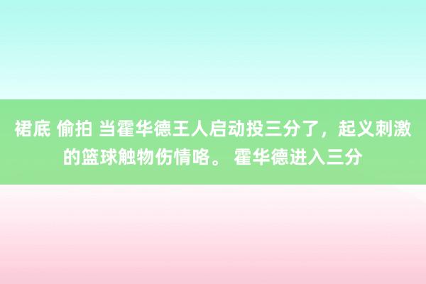 裙底 偷拍 当霍华德王人启动投三分了，起义刺激的篮球触物伤情咯。 霍华德进入三分