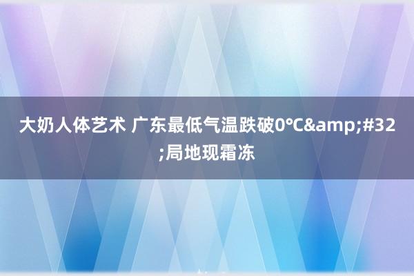 大奶人体艺术 广东最低气温跌破0℃&#32;局地现霜冻