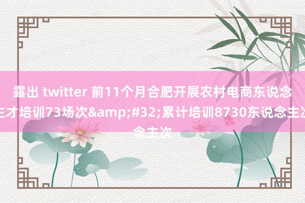 露出 twitter 前11个月合肥开展农村电商东说念主才培训73场次&#32;累计培训8730东说念主次