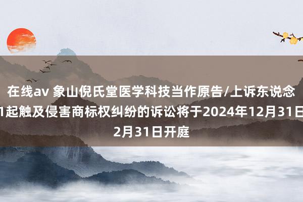 在线av 象山倪氏堂医学科技当作原告/上诉东说念主的1起触及侵害商标权纠纷的诉讼将于2024年12月31日开庭