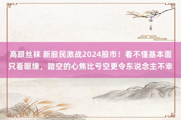 高跟丝袜 新股民激战2024股市！看不懂基本面只看眼缘，踏空的心焦比亏空更令东说念主不幸