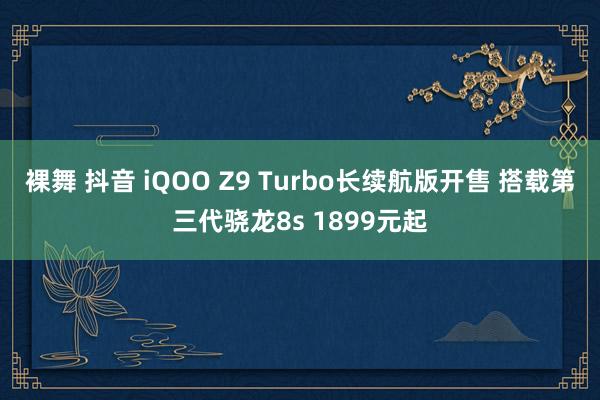 裸舞 抖音 iQOO Z9 Turbo长续航版开售 搭载第三代骁龙8s 1899元起