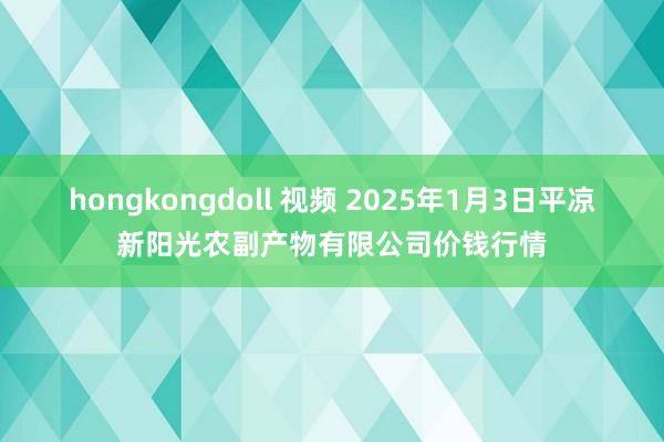 hongkongdoll 视频 2025年1月3日平凉新阳光农副产物有限公司价钱行情