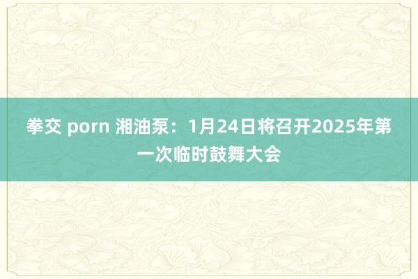 拳交 porn 湘油泵：1月24日将召开2025年第一次临时鼓舞大会