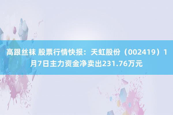 高跟丝袜 股票行情快报：天虹股份（002419）1月7日主力资金净卖出231.76万元