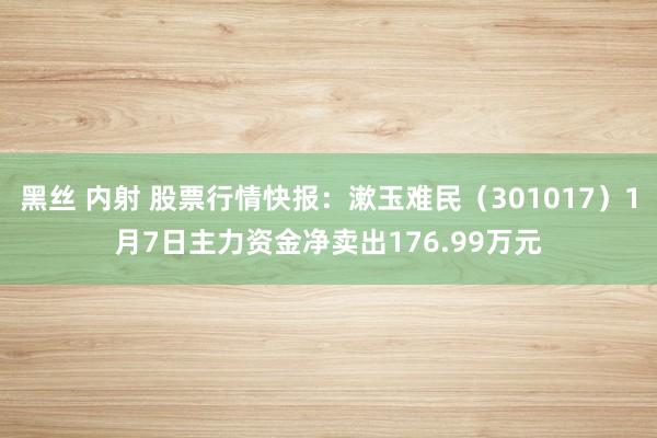 黑丝 内射 股票行情快报：漱玉难民（301017）1月7日主力资金净卖出176.99万元