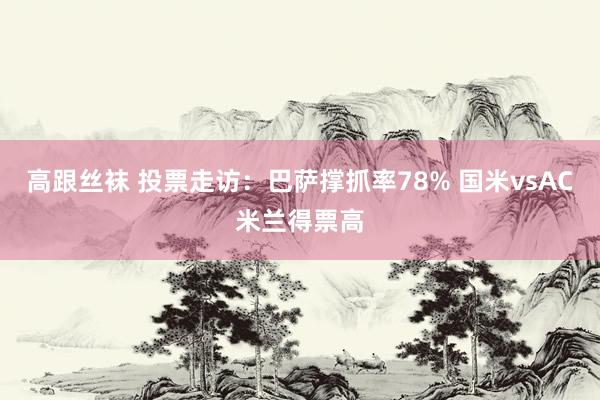 高跟丝袜 投票走访：巴萨撑抓率78% 国米vsAC米兰得票高