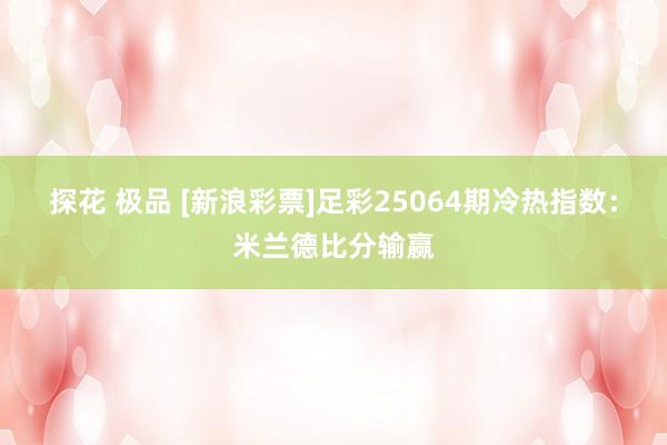 探花 极品 [新浪彩票]足彩25064期冷热指数：米兰德比分输赢